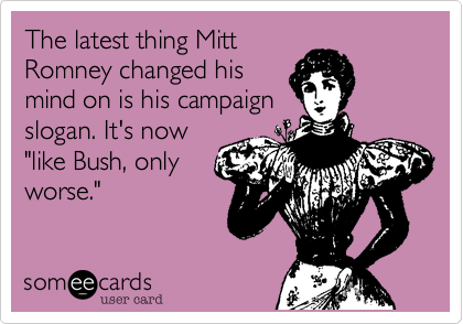 The latest thing Mitt
Romney changed his
mind on is his campaign
slogan. It's now
"like Bush, only
worse."