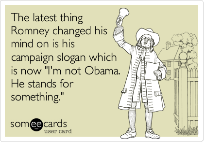 The latest thing
Romney changed his
mind on is his
campaign slogan which
is now "I'm not Obama.
He stands for
something."