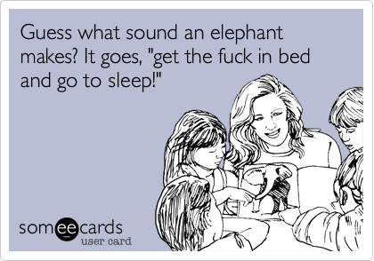 Guess what sound an elephant makes? It goes, "get the fuck in bed and go to sleep!"