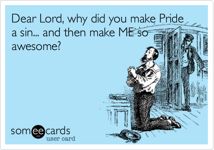 Dear Lord, why did you make Pride a sin... and then make ME so
awesome?