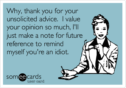 Why, thank you for your
unsolicited advice.  I value
your opinion so much, I'll
just make a note for future
reference to remind
myself you're an idiot. 