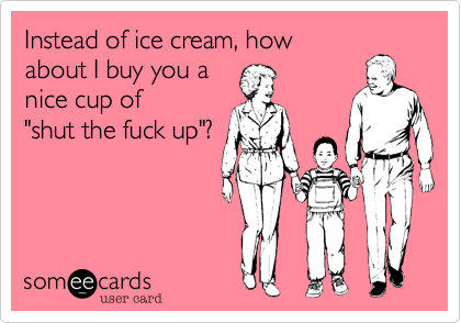 Instead of ice cream, how
about I buy you a 
nice cup of
"shut the fuck up"?