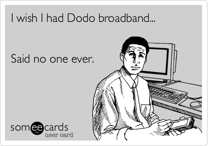 I wish I had Dodo broadband...


Said no one ever.