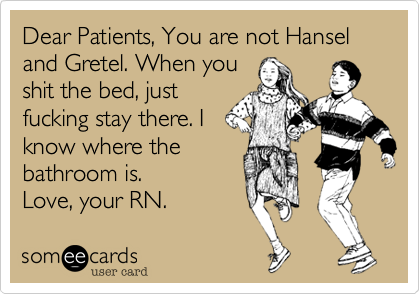 Dear Patients, You are not Hansel and Gretel. When you
shit the bed, just
fucking stay there. I
know where the
bathroom is.  
Love, your RN. 