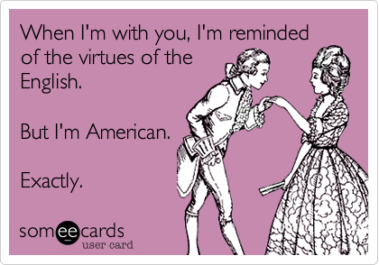 When I'm with you, I'm reminded
of the virtues of the
English.  

But I'm American. 

Exactly. 