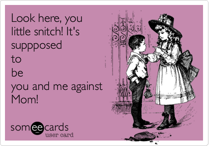 Look here, you
little snitch! It's
suppposed
to
be
you and me against
Mom! 