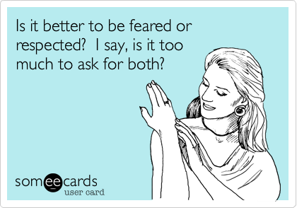 Is it better to be feared or respected?  I say, is it too
much to ask for both? 