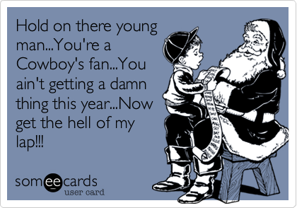 Hold on there young
man...You're a
Cowboy's fan...You
ain't getting a damn
thing this year...Now
get the hell of my
lap!!!