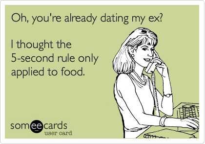 Oh, you're already dating my ex? 

I thought the
5-second rule only
applied to food.