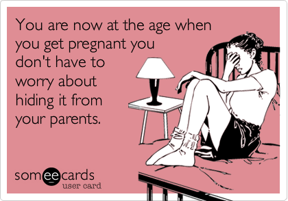 You are now at the age when
you get pregnant you
don't have to
worry about
hiding it from
your parents.