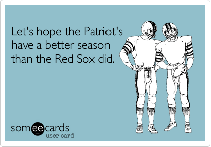 
Let's hope the Patriot's
have a better season
than the Red Sox did. 