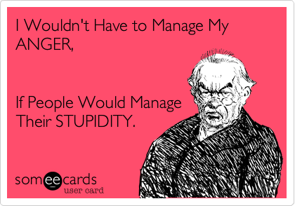 I Wouldn't Have to Manage My ANGER, 


If People Would Manage
Their STUPIDITY.