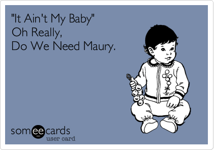 "It Ain't My Baby" 
Oh Really, 
Do We Need Maury.