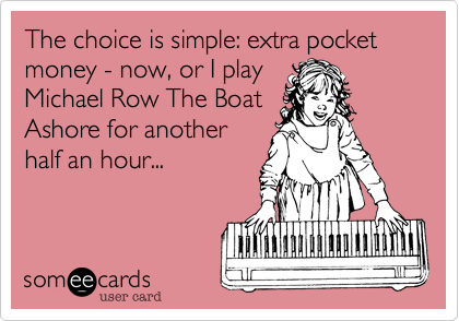 The choice is simple: extra pocket money - now, or I play
Michael Row The Boat
Ashore for another
half an hour...