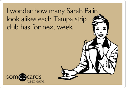 I wonder how many Sarah Palin
look alikes each Tampa strip
club has for next week.