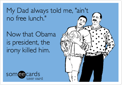 My Dad always told me, "ain't
no free lunch." 

Now that Obama
is president, the
irony killed him.