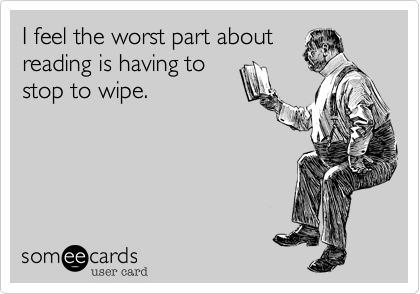 I feel the worst part about
reading is having to
stop to wipe.