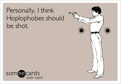 Personally, I think
Hoplophobes should
be shot. 