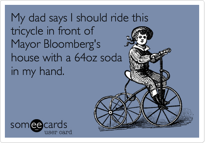 My dad says I should ride this tricycle in front of
Mayor Bloomberg's
house with a 64oz soda
in my hand.