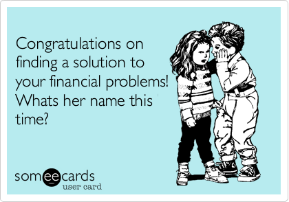 
Congratulations on
finding a solution to
your financial problems!
Whats her name this
time?