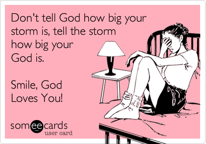 Don't tell God how big your 
storm is, tell the storm 
how big your 
God is.

Smile, God
Loves You! 