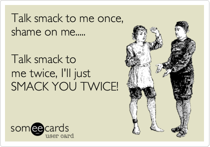 Talk smack to me once,
shame on me.....

Talk smack to 
me twice, I'll just
SMACK YOU TWICE!
