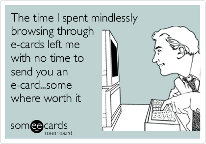 The time I spent mindlessly browsing through 
e-cards left me
with no time to
send you an
e-card...some
where worth it