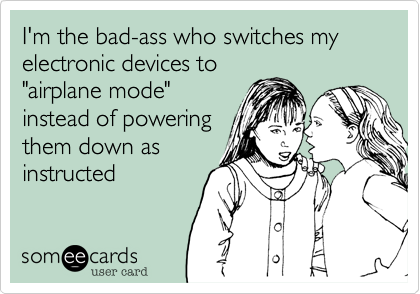 I'm the bad-ass who switches my electronic devices to 
"airplane mode"
instead of powering
them down as
instructed