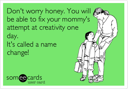 Don't worry honey. You will
be able to fix your mommy's
attempt at creativity one
day.
It's called a name
change!