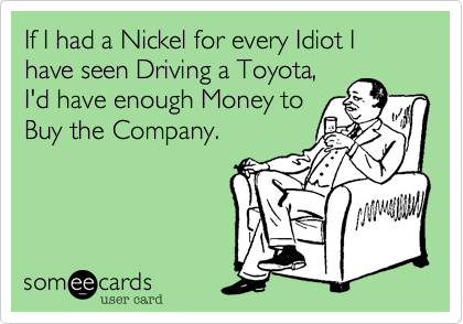 If I had a Nickel for every Idiot I have seen Driving a Toyota,
I'd have enough Money to
Buy the Company.