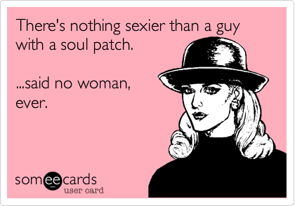 There's nothing sexier than a guy with a soul patch.  

...said no woman,
ever.
