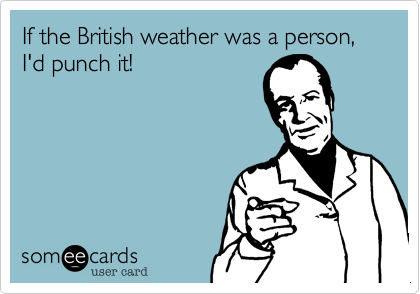 If the British weather was a person, I'd punch it!