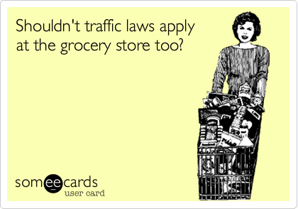 Shouldn't traffic laws apply
at the grocery store too?