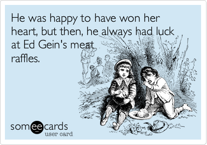He was happy to have won her heart, but then, he always had luck at Ed Gein's meat
raffles.