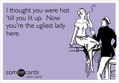 I thought you were hot
'till you lit up.  Now
you're the ugliest lady
here.