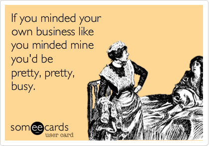 If you minded your
own business like
you minded mine
you'd be 
pretty, pretty,
busy.  
