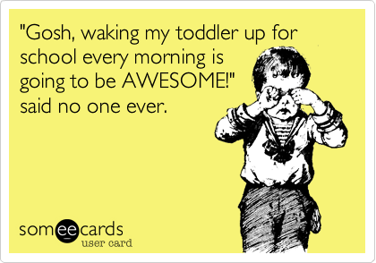 "Gosh, waking my toddler up for school every morning is
going to be AWESOME!"
said no one ever.