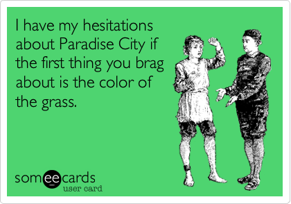 I have my hesitations
about Paradise City if
the first thing you brag
about is the color of
the grass.