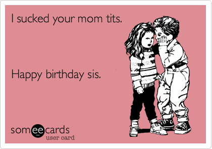 I sucked your mom tits.



Happy birthday sis.