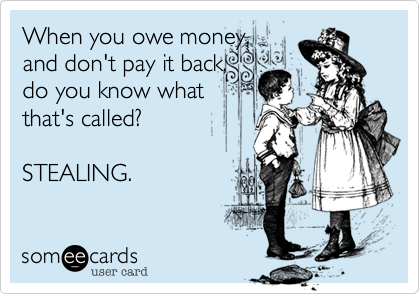 When you owe money,
and don't pay it back,
do you know what
that's called? 

STEALING.