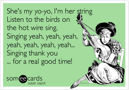 She's my yo-yo, I'm her string
Listen to the birds on 
the hot wire sing.
Singing yeah, yeah, yeah,
yeah, yeah, yeah, yeah...
Singing thank you
... for a real good time!