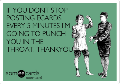 IF YOU DONT STOP
POSTING ECARDS
EVERY 5 MINUTES I'M
GOING TO PUNCH
YOU IN THE
THROAT. THANKYOU