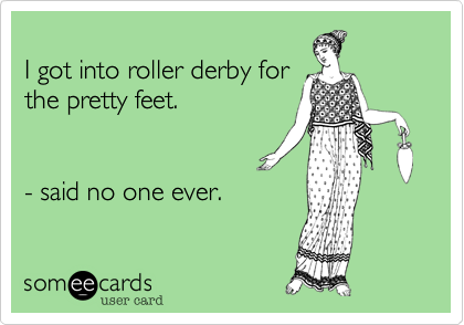 
I got into roller derby for 
the pretty feet.  


- said no one ever.