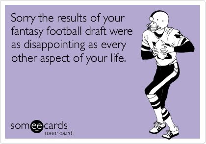 Sorry the results of your
fantasy football draft were
as disappointing as every 
other aspect of your life.