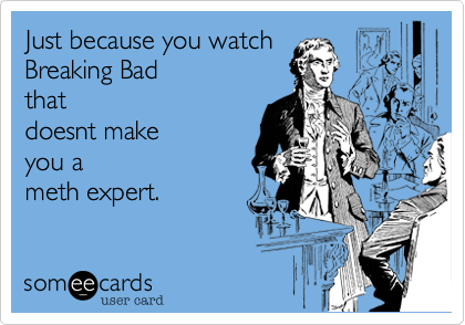 Just because you watch 
Breaking Bad  
that
doesnt make  
you a
meth expert.
