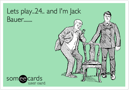 Lets play..24.. and I'm Jack
Bauer.......
