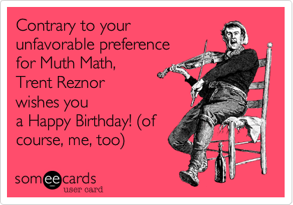 Contrary to your
unfavorable preference
for Muth Math,
Trent Reznor
wishes you
a Happy Birthday! %28of
course, me, too%29
