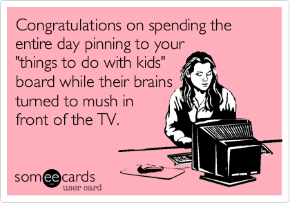 Congratulations on spending the entire day pinning to your
"things to do with kids"
board while their brains
turned to mush in
front of the TV.