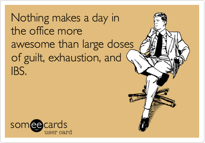 Nothing makes a day in
the office more
awesome than large doses
of guilt, exhaustion, and
IBS.