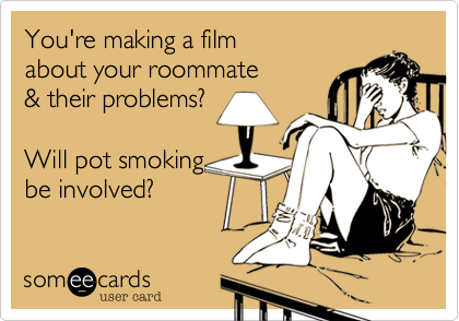 You're making a film
about your roommate
& their problems?

Will pot smoking
be involved?